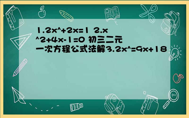 1.2x^+2x=1 2.x^2+4x-1=0 初三二元一次方程公式法解3.2x^=9x+18