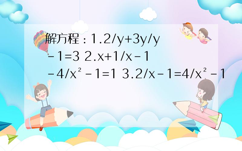 解方程：1.2/y+3y/y-1=3 2.x+1/x-1-4/x²-1=1 3.2/x-1=4/x²-1