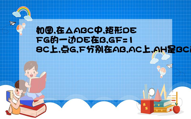 如图,在△ABC中,矩形DEFG的一边DE在B,GF=18C上,点G,F分别在AB,AC上,AH是BC边上的高,AH与GF相交于K