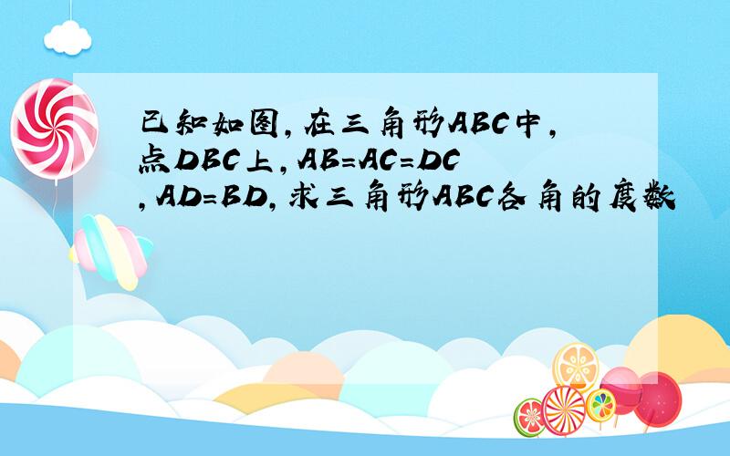 已知如图,在三角形ABC中,点DBC上,AB=AC=DC,AD=BD,求三角形ABC各角的度数