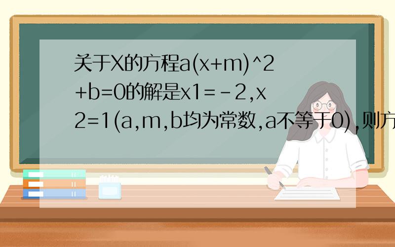 关于X的方程a(x+m)^2+b=0的解是x1=-2,x2=1(a,m,b均为常数,a不等于0),则方程a(x=m-2)^2+b=0的解是网上查的看不懂