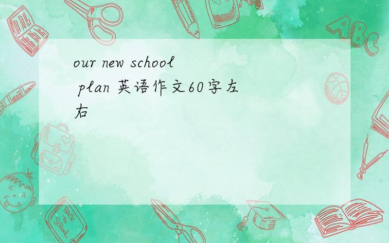our new school plan 英语作文60字左右