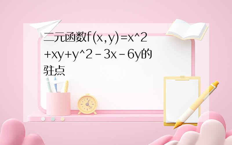 二元函数f(x,y)=x^2+xy+y^2-3x-6y的驻点