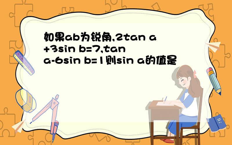 如果ab为锐角,2tan a+3sin b=7,tan a-6sin b=1则sin a的值是