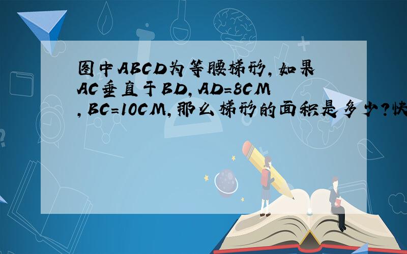 图中ABCD为等腰梯形,如果AC垂直于BD,AD=8CM,BC=10CM,那么梯形的面积是多少?快嗯.