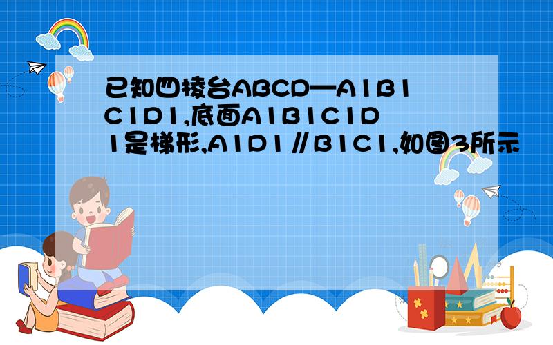 已知四棱台ABCD—A1B1C1D1,底面A1B1C1D1是梯形,A1D1∥B1C1,如图3所示