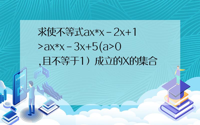求使不等式ax*x-2x+1>ax*x-3x+5(a>0,且不等于1）成立的X的集合