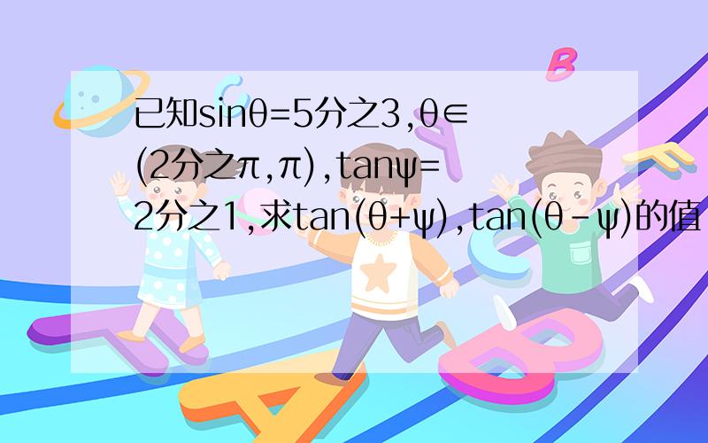 已知sinθ=5分之3,θ∈(2分之π,π),tanψ=2分之1,求tan(θ+ψ),tan(θ-ψ)的值
