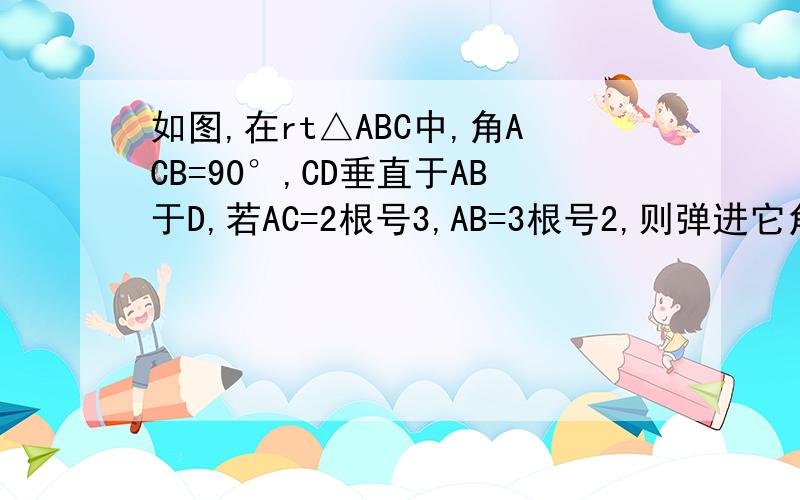 如图,在rt△ABC中,角ACB=90°,CD垂直于AB于D,若AC=2根号3,AB=3根号2,则弹进它角BCD=答案是根号5/2