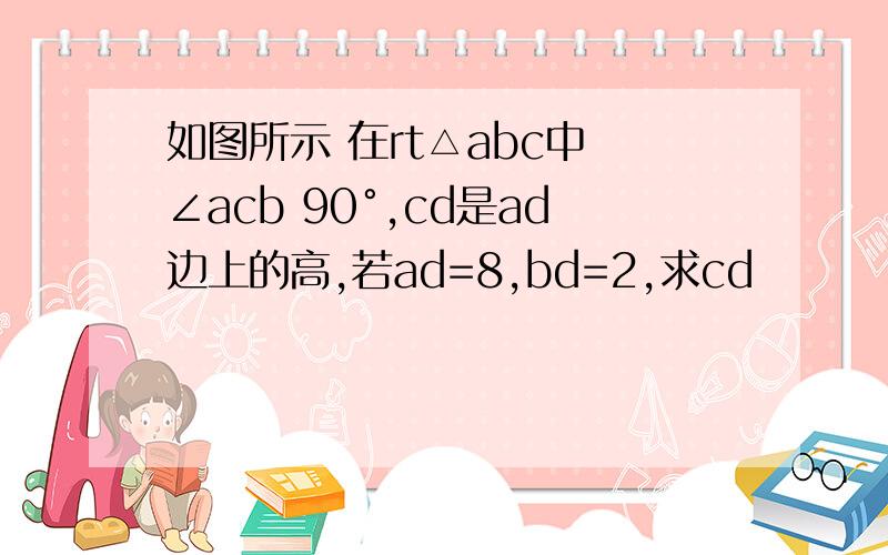 如图所示 在rt△abc中 ∠acb 90°,cd是ad边上的高,若ad=8,bd=2,求cd