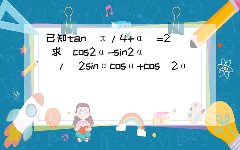已知tan(π/4+α)=2 求(cos2α-sin2α)/(2sinαcosα+cos^2α)