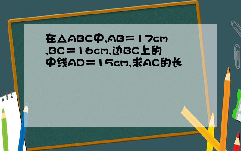 在△ABC中,AB＝17cm,BC＝16cm,边BC上的中线AD＝15cm,求AC的长