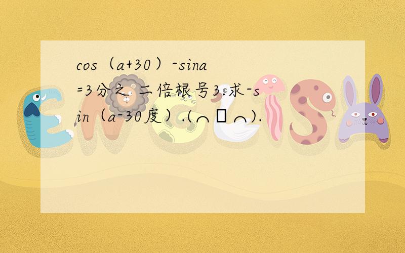 cos（a+30）-sina=3分之 二倍根号3.求-sin（a-30度）.(⌒▽⌒).