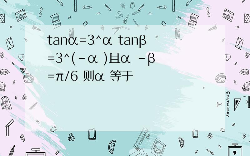 tanα=3^α tanβ =3^(-α )且α -β =π/6 则α 等于