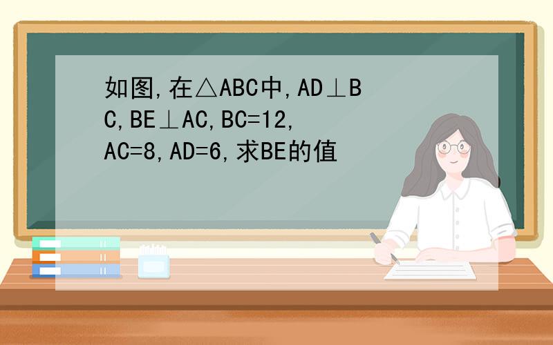 如图,在△ABC中,AD⊥BC,BE⊥AC,BC=12,AC=8,AD=6,求BE的值