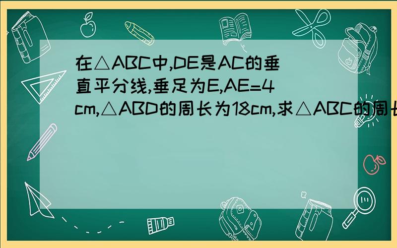 在△ABC中,DE是AC的垂直平分线,垂足为E,AE=4cm,△ABD的周长为18cm,求△ABC的周长.