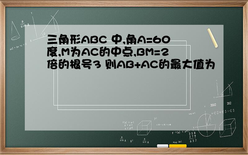 三角形ABC 中,角A=60度,M为AC的中点,BM=2倍的根号3 则AB+AC的最大值为