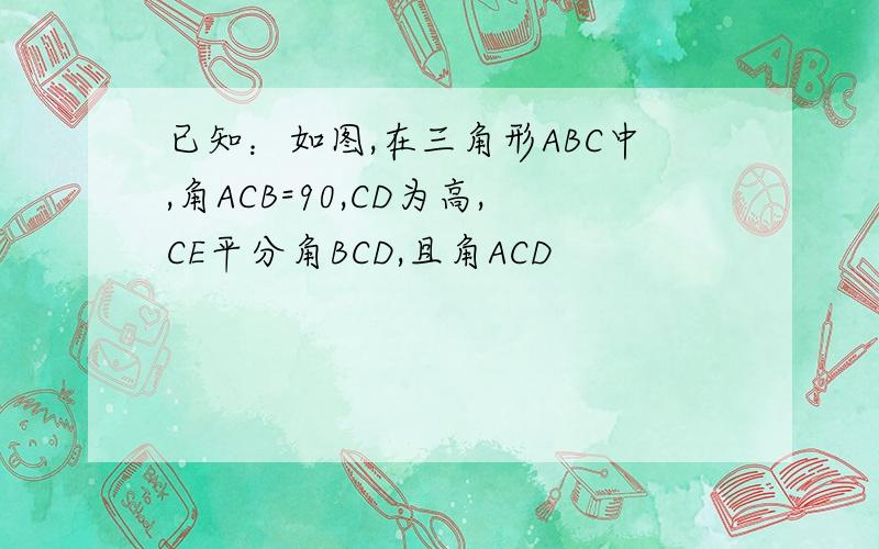 已知：如图,在三角形ABC中,角ACB=90,CD为高,CE平分角BCD,且角ACD