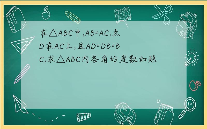 在△ABC中,AB=AC,点D在AC上,且AD=DB=BC,求△ABC内各角的度数如题