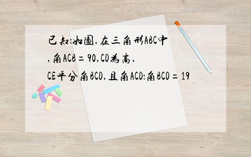 已知：如图,在三角形ABC中,角ACB=90,CD为高,CE平分角BCD,且角ACD：角BCD=19