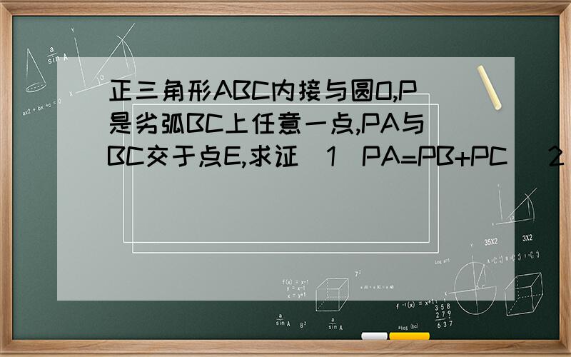 正三角形ABC内接与圆O,P是劣弧BC上任意一点,PA与BC交于点E,求证（1）PA=PB+PC (2)PA×PE=PB×PC