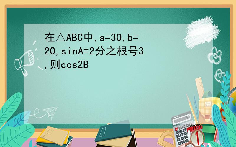 在△ABC中,a=30,b=20,sinA=2分之根号3,则cos2B