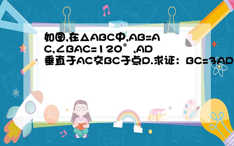 如图,在△ABC中,AB=AC,∠BAC=120°,AD垂直于AC交BC于点D.求证：BC=3AD