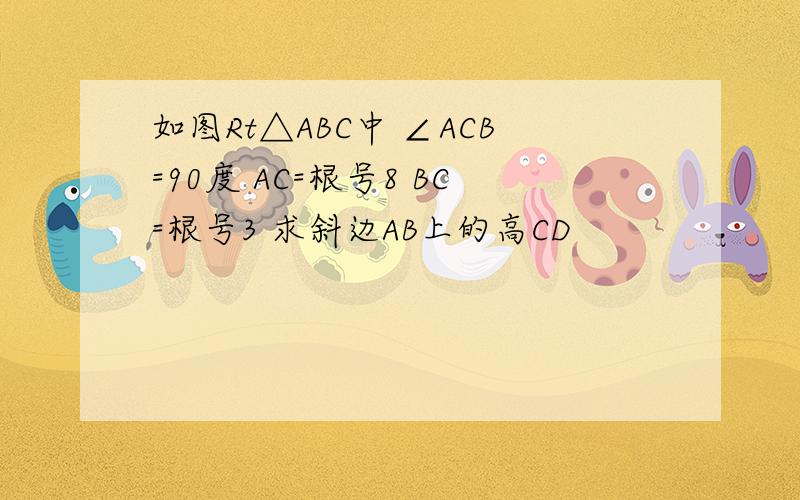 如图Rt△ABC中 ∠ACB=90度 AC=根号8 BC=根号3 求斜边AB上的高CD