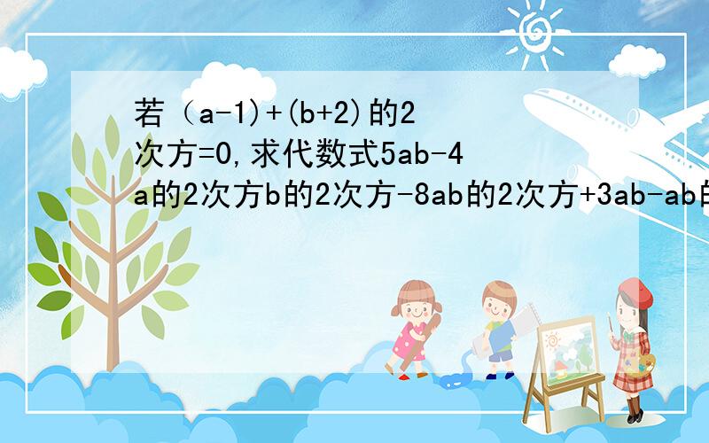 若（a-1)+(b+2)的2次方=0,求代数式5ab-4a的2次方b的2次方-8ab的2次方+3ab-ab的2次方+4a的2次方b的2次方的值