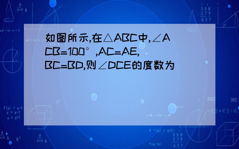 如图所示,在△ABC中,∠ACB=100°,AC=AE,BC=BD,则∠DCE的度数为