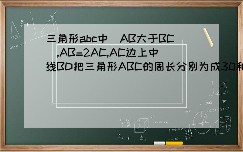 三角形abc中(AB大于BC),AB=2AC,AC边上中线BD把三角形ABC的周长分别为成30和20两部分,求ab和bc的长详细的，现在要，越快越好