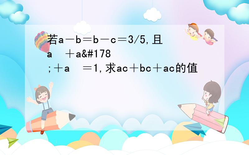 若a－b＝b－c＝3/5,且a²＋a²＋a²＝1,求ac＋bc＋ac的值