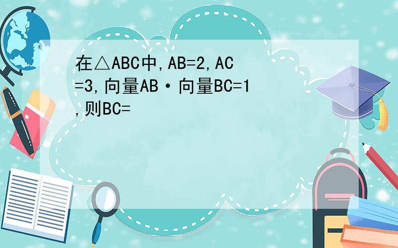 在△ABC中,AB=2,AC=3,向量AB·向量BC=1,则BC=