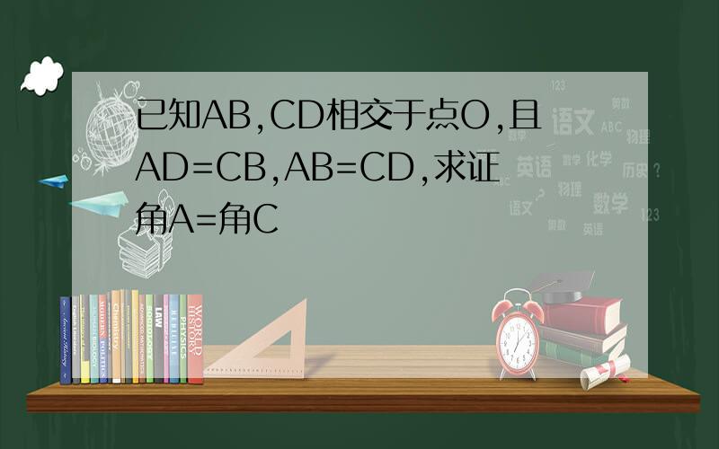 已知AB,CD相交于点O,且AD=CB,AB=CD,求证角A=角C