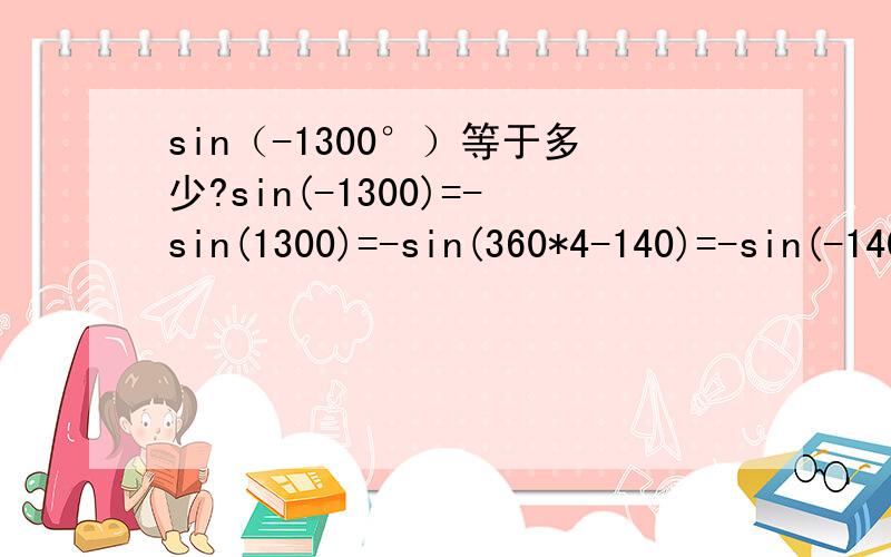 sin（-1300°）等于多少?sin(-1300)=-sin(1300)=-sin(360*4-140)=-sin(-140)=sin(140)=sin(90+50)=cos50 这个是我的计算步骤 有错吗 在哪里 请指教