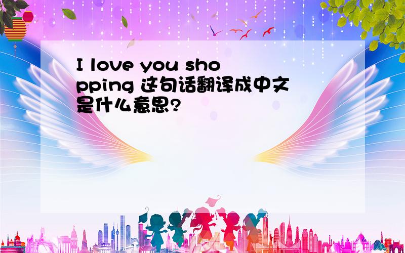 I love you shopping 这句话翻译成中文是什么意思?