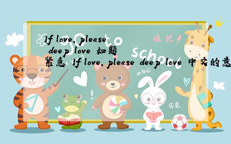 If love,please deep love 如题 紧急 If love,please deep love 中文的意思
