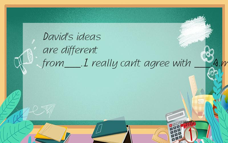 David's ideas are different from___.I really can't agree with ___.A.mine;him B.mine;he's C.me;him D.me;his
