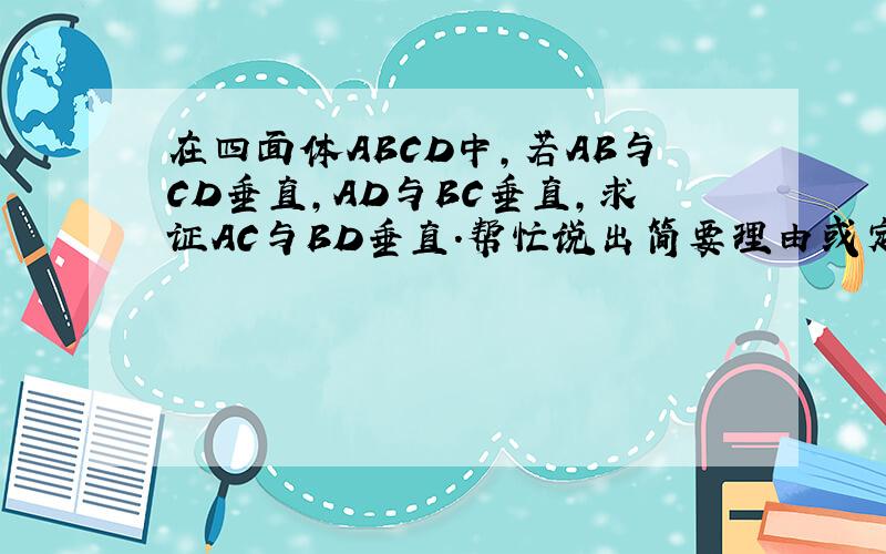 在四面体ABCD中,若AB与CD垂直,AD与BC垂直,求证AC与BD垂直.帮忙说出简要理由或定理,