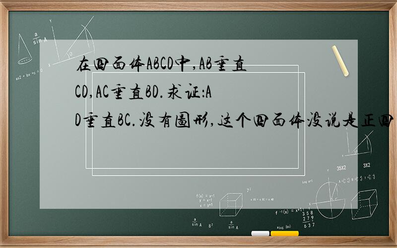 在四面体ABCD中,AB垂直CD,AC垂直BD.求证：AD垂直BC.没有图形,这个四面体没说是正四面体.试卷上的