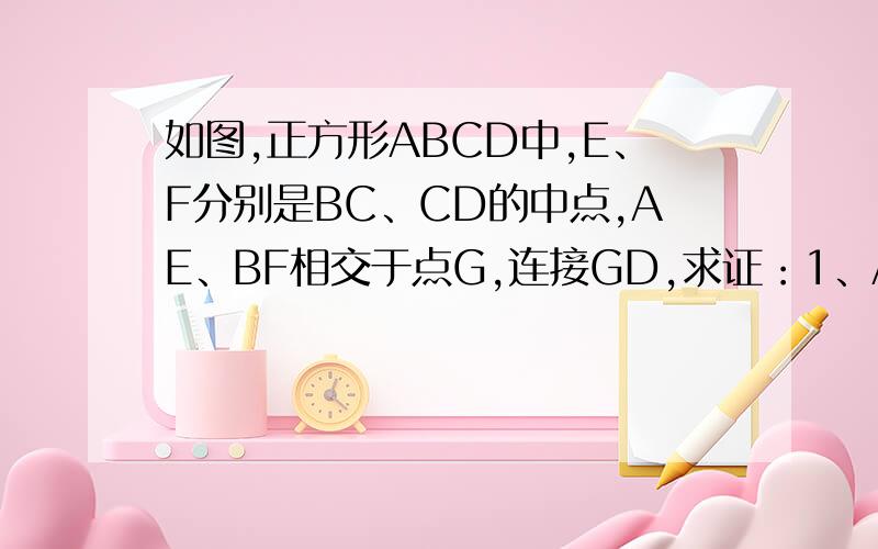 如图,正方形ABCD中,E、F分别是BC、CD的中点,AE、BF相交于点G,连接GD,求证：1、AE=BF,AE⊥BF；2、AD=GD