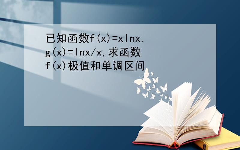 已知函数f(x)=xlnx,g(x)=lnx/x,求函数f(x)极值和单调区间