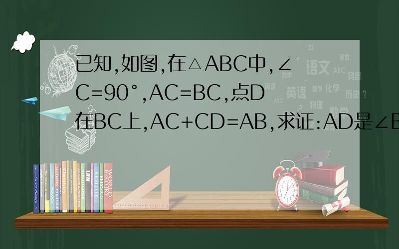 已知,如图,在△ABC中,∠C=90°,AC=BC,点D在BC上,AC+CD=AB,求证:AD是∠BAC平分线