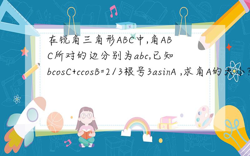 在锐角三角形ABC中,角ABC所对的边分别为abc,已知bcosC+ccosB=2/3根号3asinA ,求角A的大小?