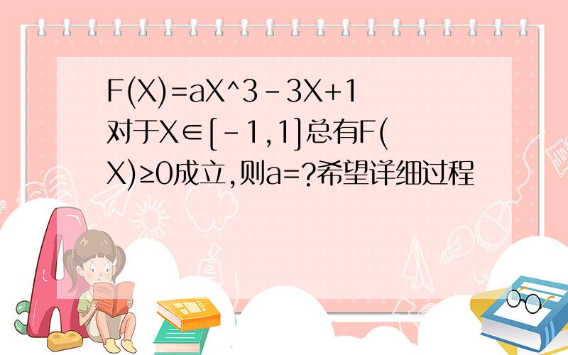 F(X)=aX^3-3X+1对于X∈[-1,1]总有F(X)≥0成立,则a=?希望详细过程