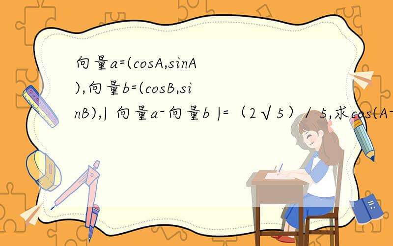 向量a=(cosA,sinA),向量b=(cosB,sinB),| 向量a-向量b |=（2√5）/ 5,求cos(A-B)的值.