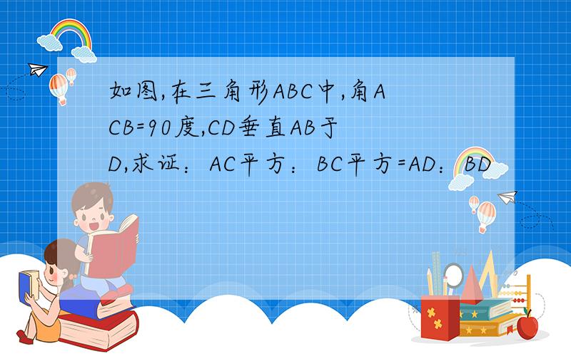 如图,在三角形ABC中,角ACB=90度,CD垂直AB于D,求证：AC平方：BC平方=AD：BD