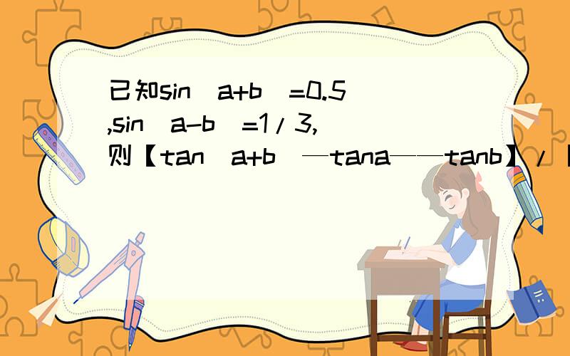 已知sin（a+b）=0.5,sin（a-b）=1/3,则【tan（a+b）—tana——tanb】/【（tanb）tanbtan（a+b）】=?