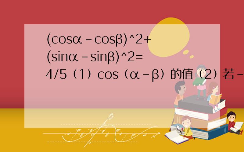 (cosα-cosβ)^2+(sinα-sinβ)^2=4/5（1）cos（α-β）的值（2）若-π/2＜β＜0＜α＜π/2 且sinβ=-5/13 求sinα