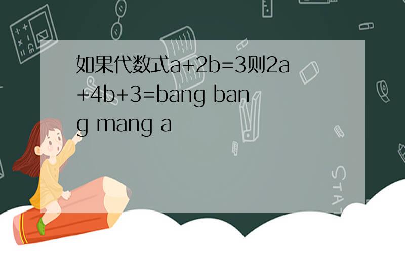 如果代数式a+2b=3则2a+4b+3=bang bang mang a
